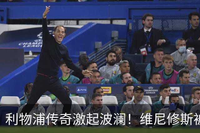 利物浦传奇激起波澜！维尼修斯被指导致皇马报帅风波