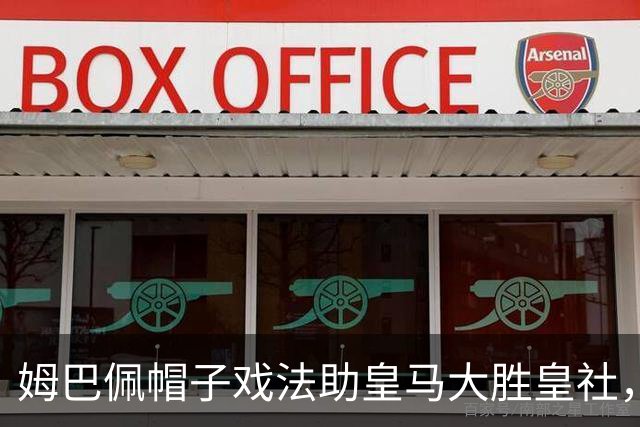 姆巴佩帽子戏法助皇马大胜皇社，穆帅回归首秀亮眼